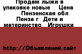 Продам лыжи в упаковке новые  › Цена ­ 350 - Пензенская обл., Пенза г. Дети и материнство » Игрушки   